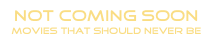 NOT COMING SOON
movies that should never be